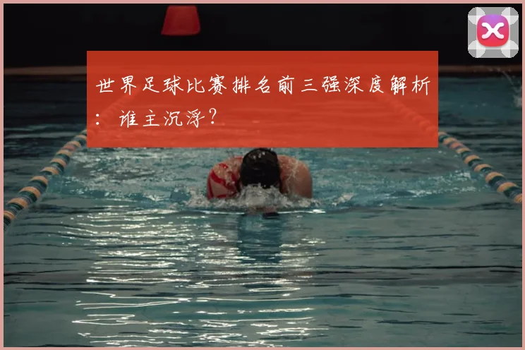 世界足球比赛排名前三强深度解析：谁主沉浮？