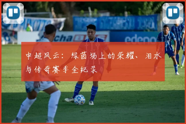 中超风云：绿茵场上的荣耀、泪水与传奇赛季全纪录