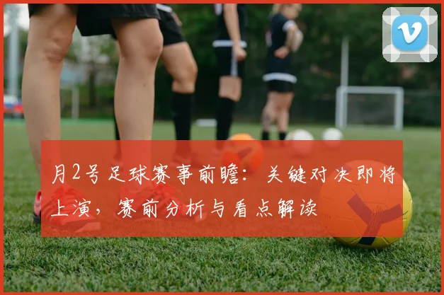 月2号足球赛事前瞻：关键对决即将上演，赛前分析与看点解读