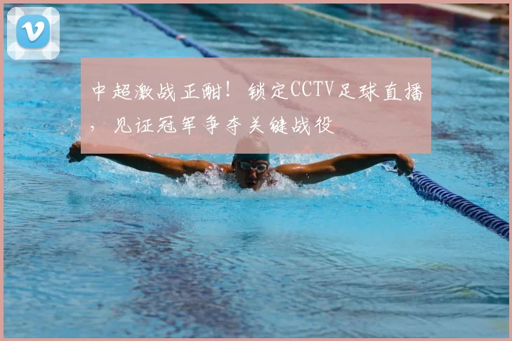 中超激战正酣!锁定CCTV足球直播,见证冠军争夺关键战役