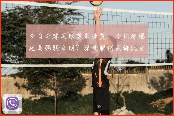 今日全球足球赛果速览：冷门迭爆还是强弱分明？深度解析关键比分背后的战术博弈