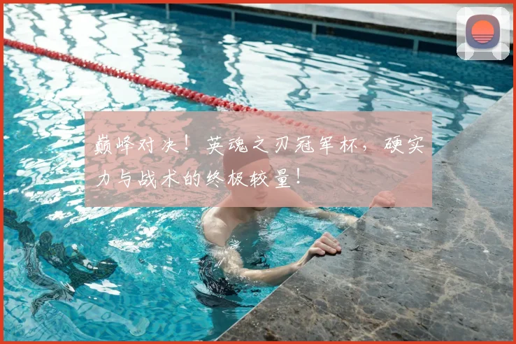 巅峰对决！英魂之刃冠军杯，硬实力与战术的终极较量！