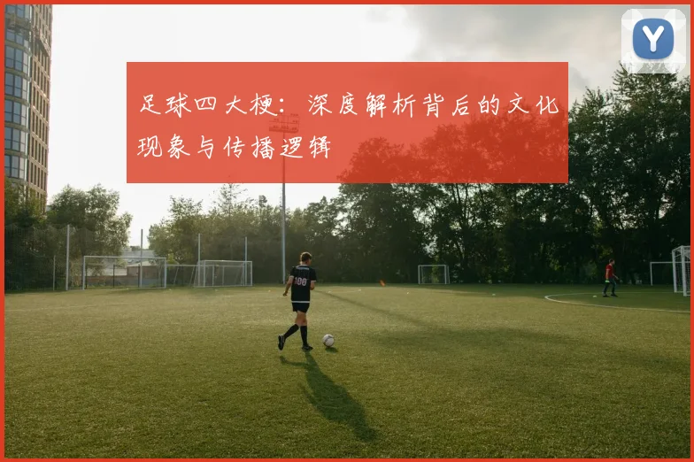 足球四大梗：深度解析背后的文化现象与传播逻辑