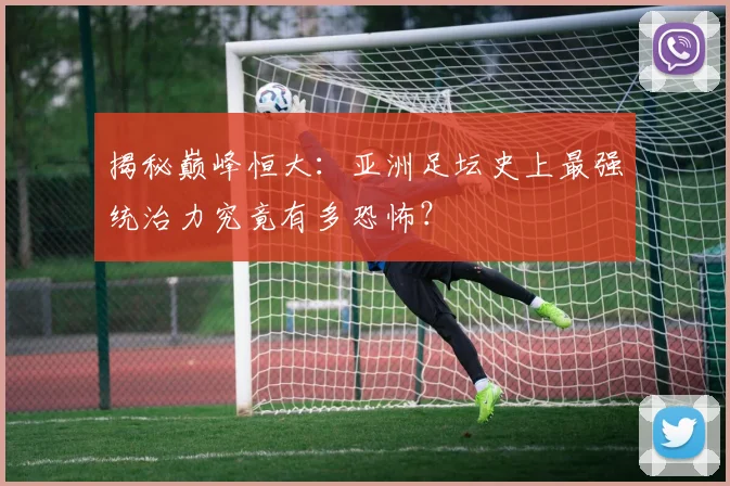 揭秘巅峰恒大：亚洲足坛史上最强统治力究竟有多恐怖？