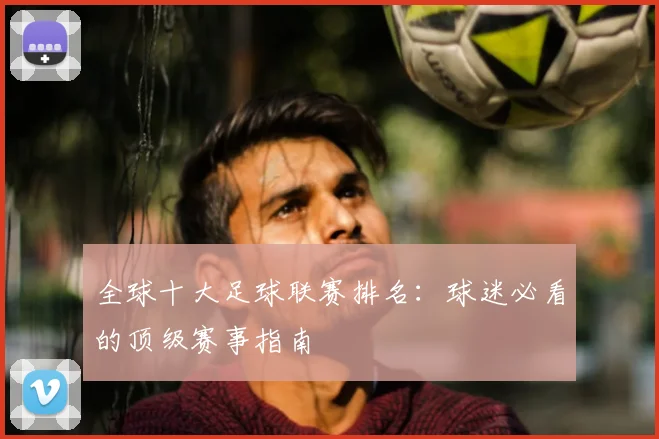 全球十大足球联赛排名:球迷必看的顶级赛事指南