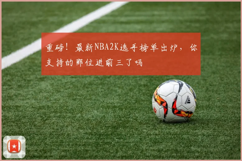 重磅！最新NBA2K选手榜单出炉，你支持的那位进前三了吗