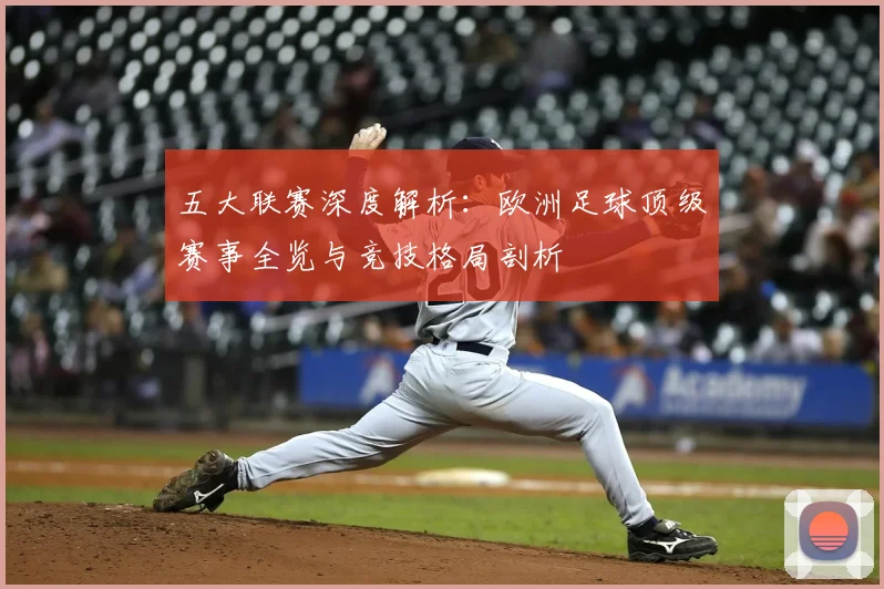 五大联赛深度解析:欧洲足球顶级赛事全览与竞技格局剖析
