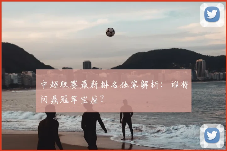 中超联赛最新排名独家解析：谁将问鼎冠军宝座？