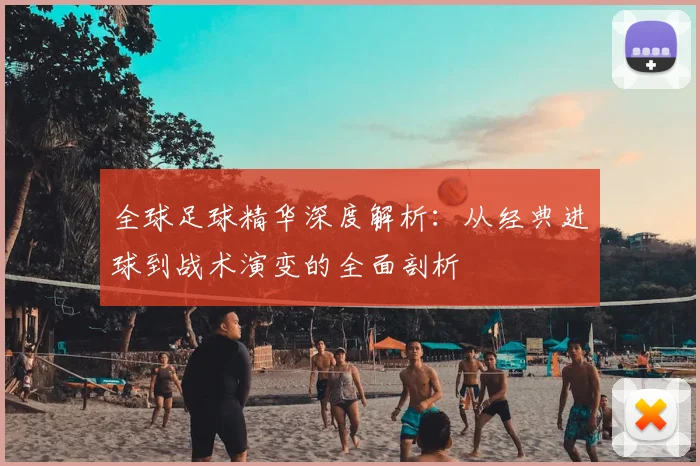全球足球精华深度解析：从经典进球到战术演变的全面剖析