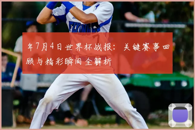年7月4日世界杯战报：关键赛事回顾与精彩瞬间全解析