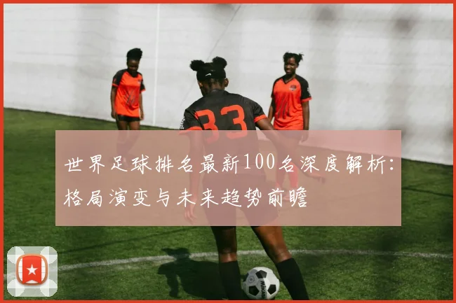 世界足球排名最新100名深度解析：格局演变与未来趋势前瞻