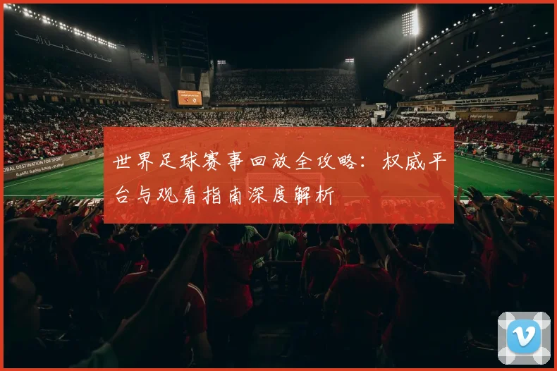世界足球赛事回放全攻略：权威平台与观看指南深度解析
