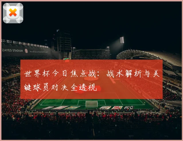 世界杯今日焦点战：战术解析与关键球员对决全透视