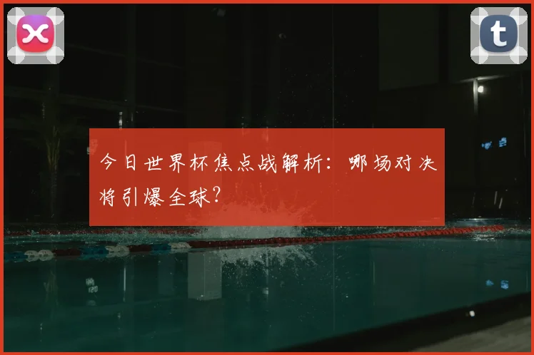 今日世界杯焦点战解析：哪场对决将引爆全球？