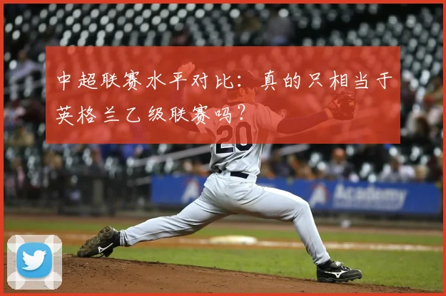 中超联赛水平对比:真的只相当于英格兰乙级联赛吗?