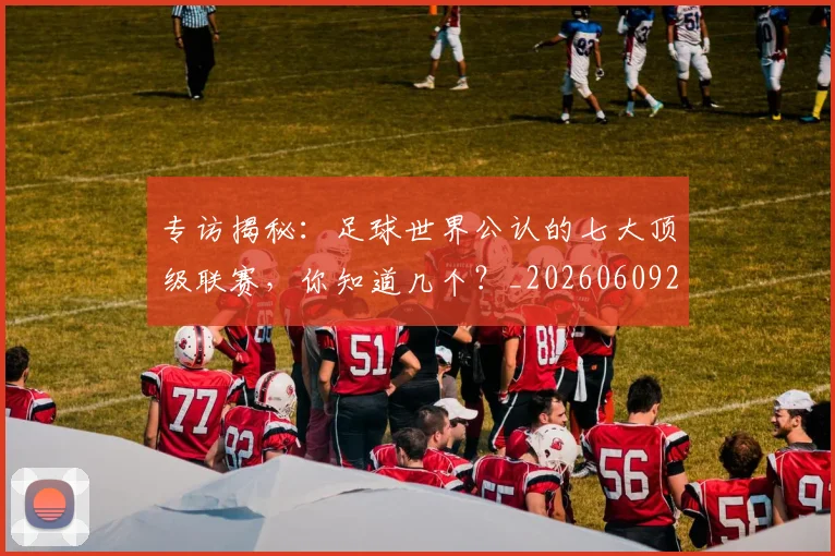 专访揭秘：足球世界公认的七大顶级联赛，你知道几个？_20260609201225