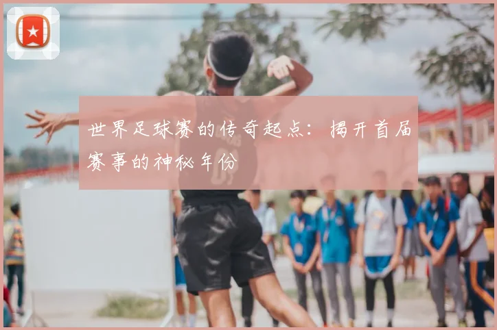世界足球赛的传奇起点：揭开首届赛事的神秘年份