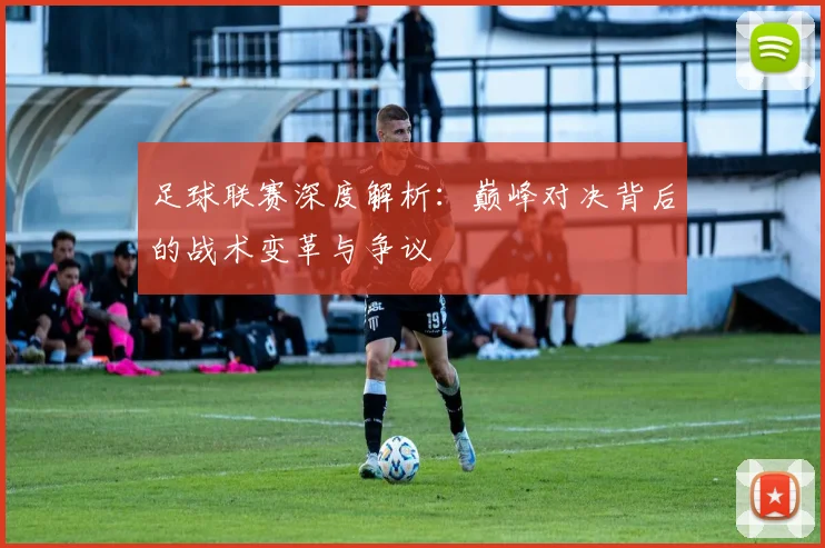 足球联赛深度解析:巅峰对决背后的战术变革与争议