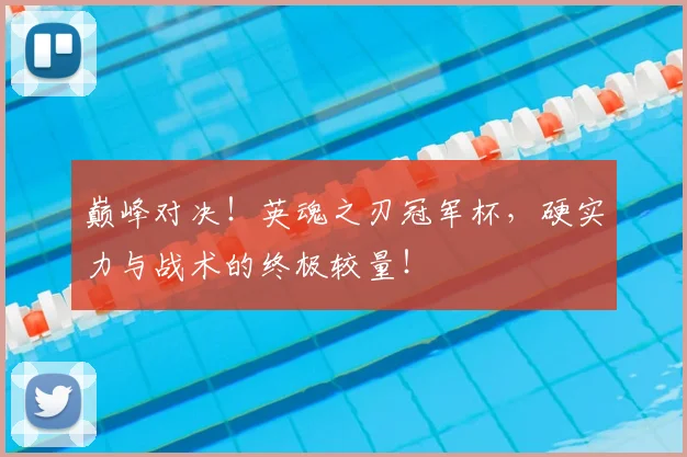 巅峰对决！英魂之刃冠军杯，硬实力与战术的终极较量！