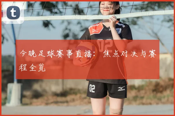 今晚足球赛事直播：焦点对决与赛程全览