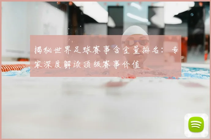 揭秘世界足球赛事含金量排名：专家深度解读顶级赛事价值