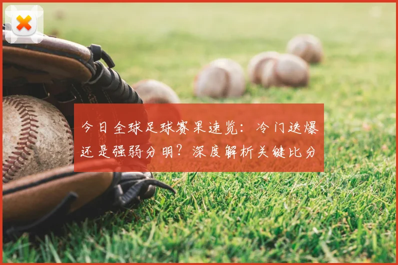 今日全球足球赛果速览：冷门迭爆还是强弱分明？深度解析关键比分背后的战术博弈