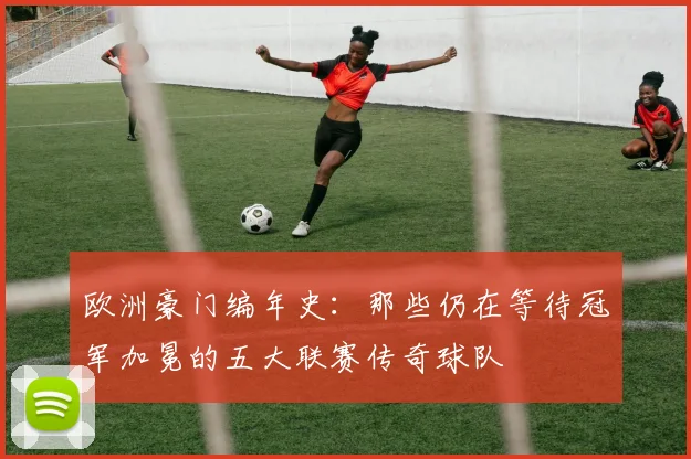 欧洲豪门编年史：那些仍在等待冠军加冕的五大联赛传奇球队