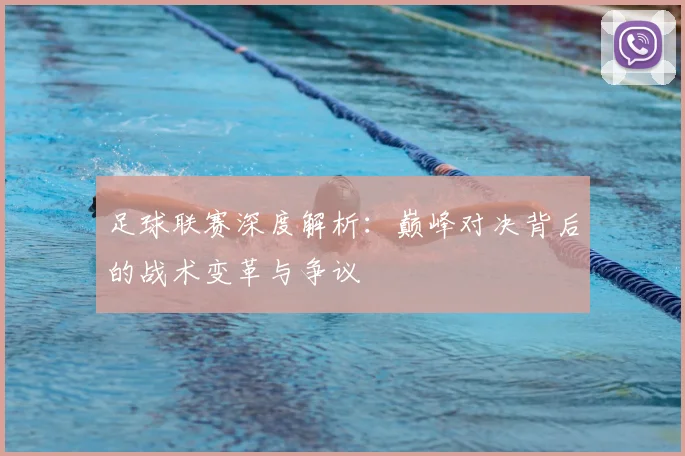足球联赛深度解析：巅峰对决背后的战术变革与争议