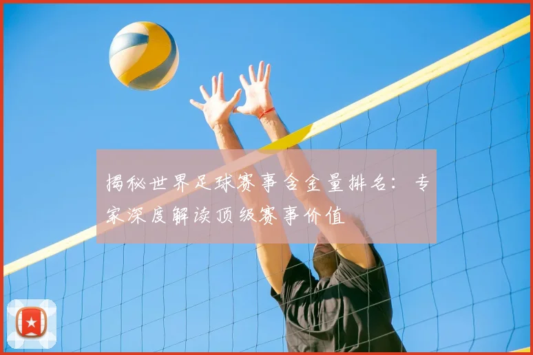 揭秘世界足球赛事含金量排名：专家深度解读顶级赛事价值