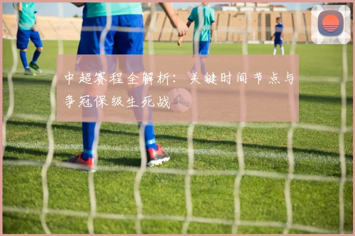 中超赛程全解析：关键时间节点与争冠保级生死战