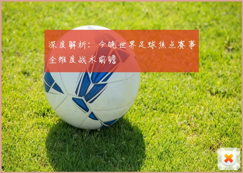 深度解析：今晚世界足球焦点赛事全维度战术前瞻