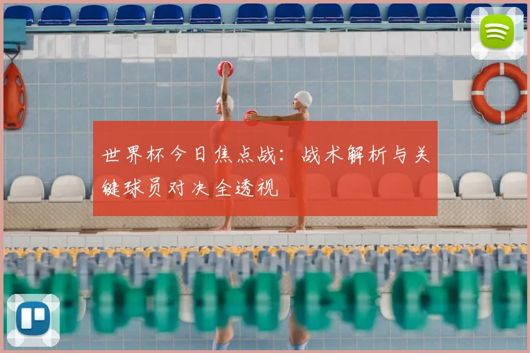 世界杯今日焦点战:战术解析与关键球员对决全透视