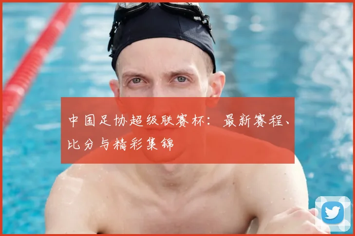 中国足协超级联赛杯:最新赛程、比分与精彩集锦