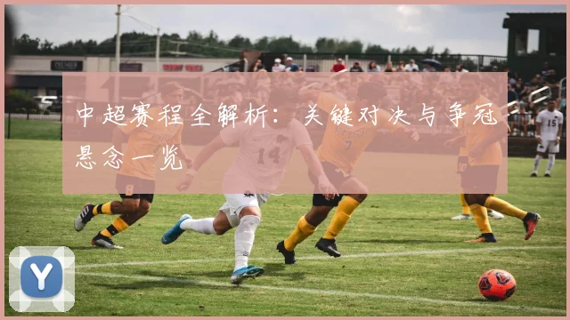 中超赛程全解析：关键对决与争冠悬念一览