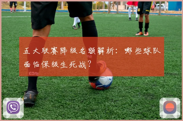 五大联赛降级名额解析：哪些球队面临保级生死战？
