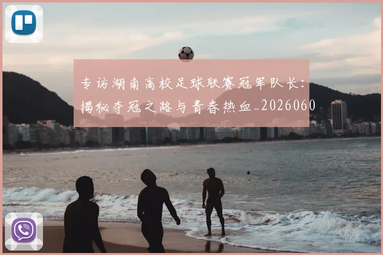 专访湖南高校足球联赛冠军队长:揭秘夺冠之路与青春热血_20260609201228